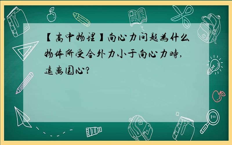 【高中物理】向心力问题为什么物体所受合外力小于向心力时,远离圆心?