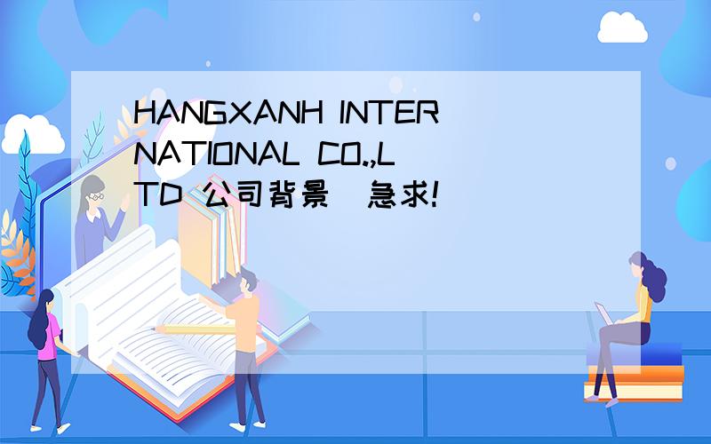 HANGXANH INTERNATIONAL CO.,LTD 公司背景  急求!