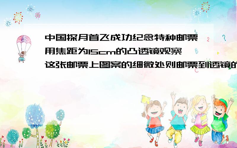 中国探月首飞成功纪念特种邮票用焦距为15cm的凸透镜观察这张邮票上图案的细微处则邮票到透镜的距离的应A 大于15厘米 B 小于30厘米 C 小于15厘米 D大于15厘米小于30厘米