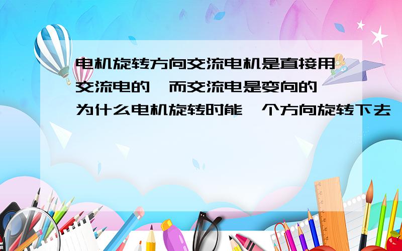 电机旋转方向交流电机是直接用交流电的,而交流电是变向的,为什么电机旋转时能一个方向旋转下去,