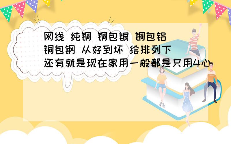 网线 纯铜 铜包银 铜包铝 铜包钢 从好到坏 给排列下 还有就是现在家用一般都是只用4心