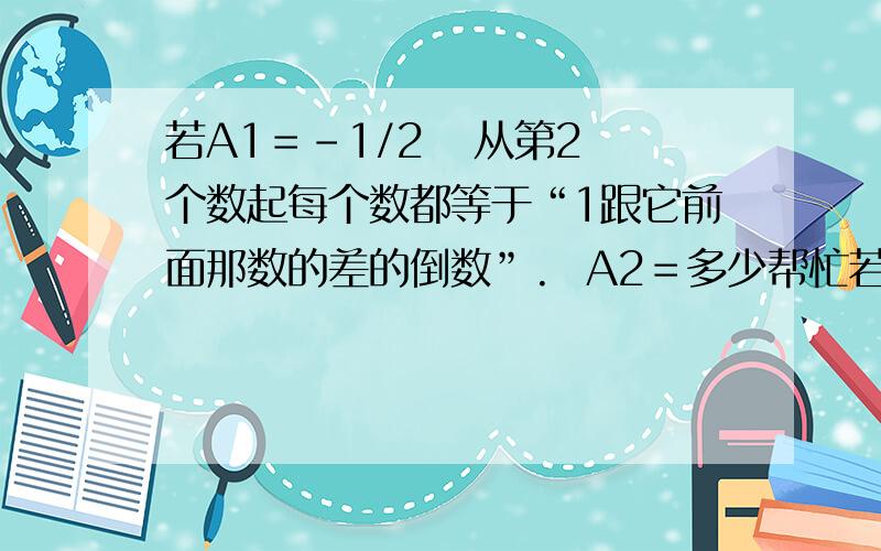 若A1＝-1/2   从第2个数起每个数都等于“1跟它前面那数的差的倒数”.  A2＝多少帮忙若A1＝-1/2   从第2个数起每个数都等于“1跟它前面那数的差的倒数”.        A2 .A3.A4   A2004 A2006  各等于多少-1,