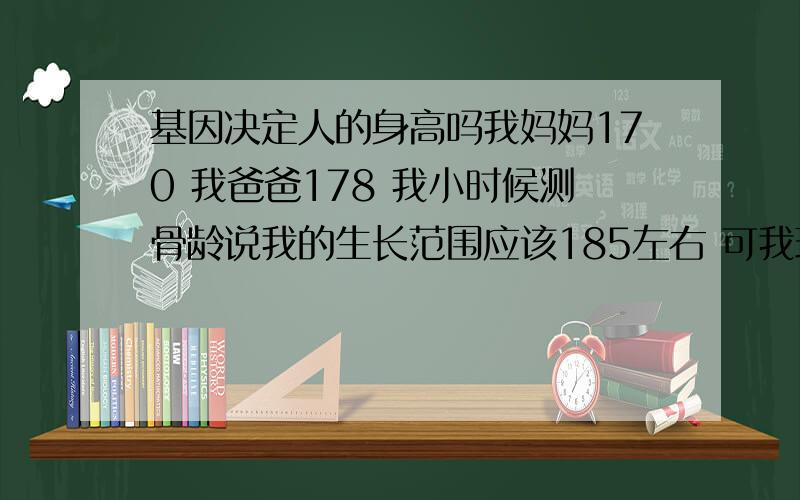 基因决定人的身高吗我妈妈170 我爸爸178 我小时候测骨龄说我的生长范围应该185左右 可我现在只有178 我11 12岁时曾经过度节食减肥 是不是那个时候把我的身体给搞垮了 现在我17岁还有什么办