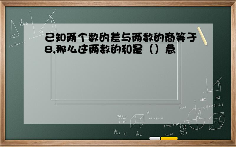 已知两个数的差与两数的商等于8,那么这两数的和是（）急