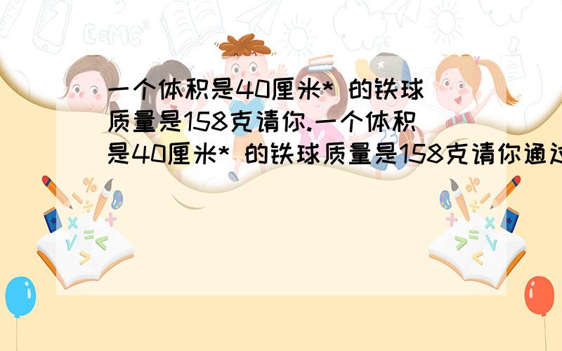 一个体积是40厘米* 的铁球质量是158克请你.一个体积是40厘米* 的铁球质量是158克请你通过计算判断铁球是空心的还是实心的?