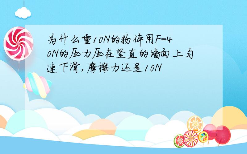 为什么重10N的物体用F=40N的压力压在竖直的墙面上匀速下滑,摩擦力还是10N