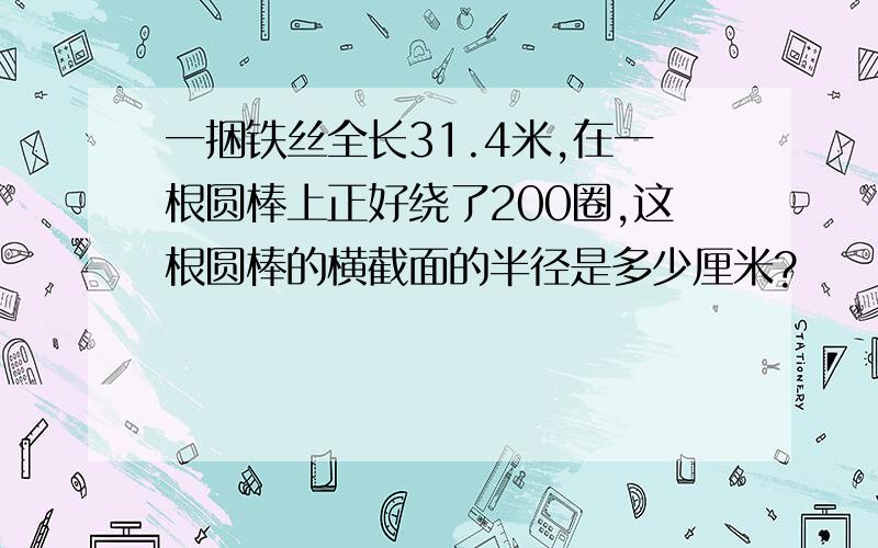 一捆铁丝全长31.4米,在一根圆棒上正好绕了200圈,这根圆棒的横截面的半径是多少厘米?