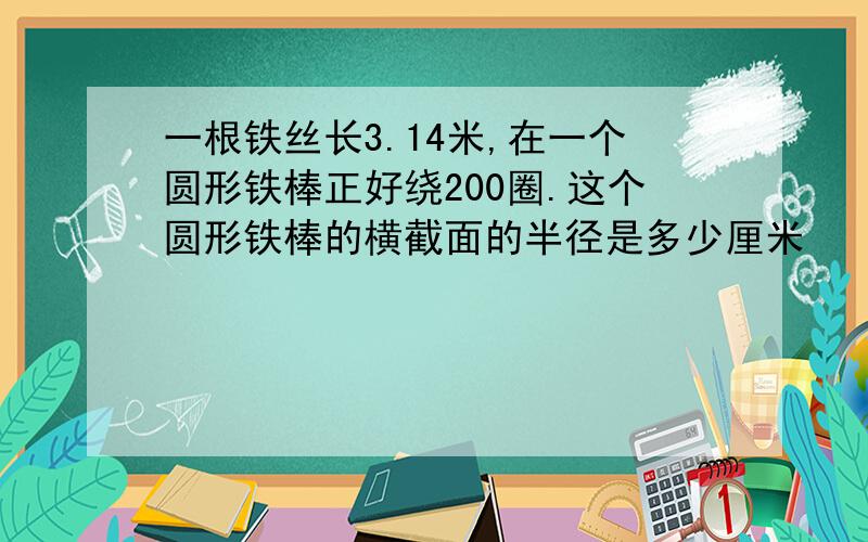 一根铁丝长3.14米,在一个圆形铁棒正好绕200圈.这个圆形铁棒的横截面的半径是多少厘米