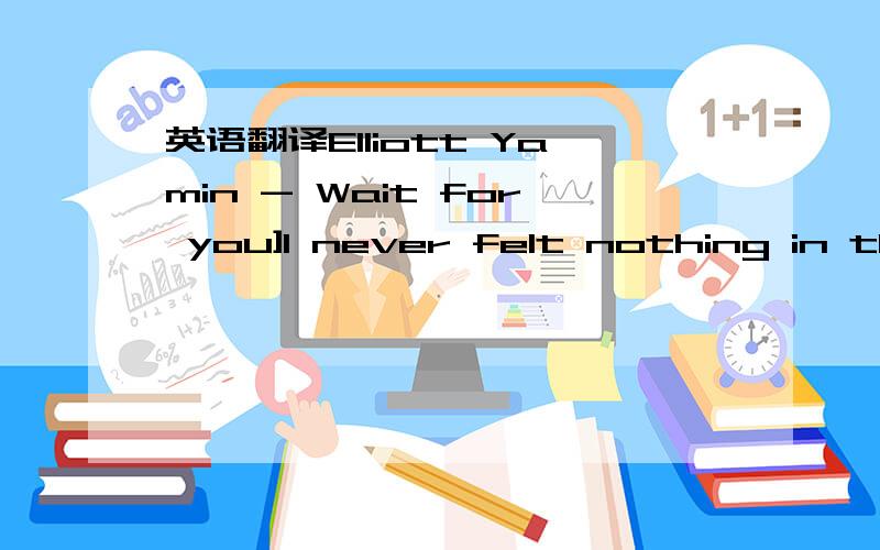 英语翻译Elliott Yamin - Wait for you]I never felt nothing in the world like this beforeNow I\'m missing youand I\'m wishing that you would come back through my doorWhy did you have to go?You could have let me knowSo now I\'m all alone,Girl you co