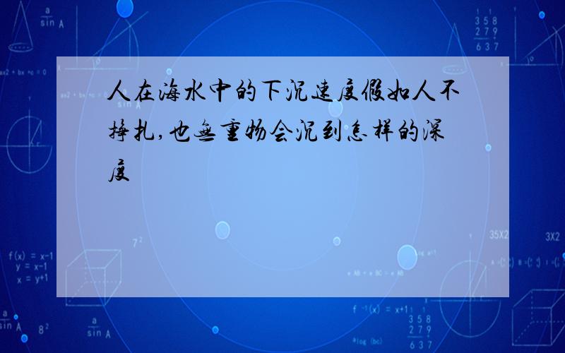 人在海水中的下沉速度假如人不挣扎,也无重物会沉到怎样的深度