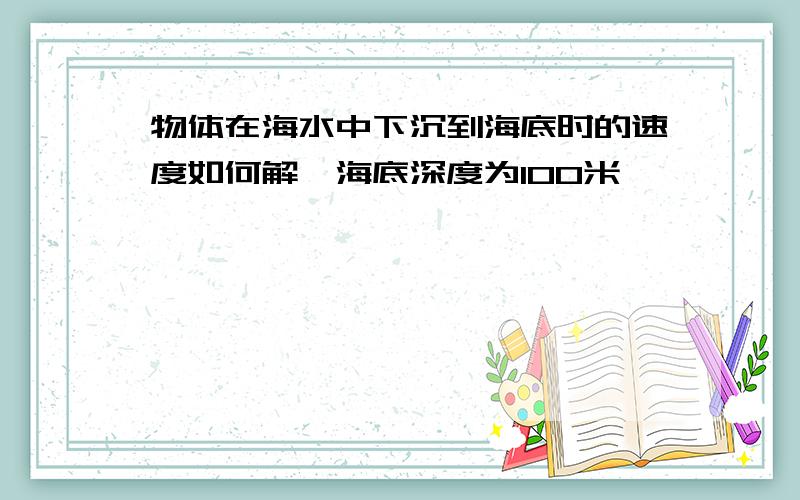 物体在海水中下沉到海底时的速度如何解,海底深度为100米