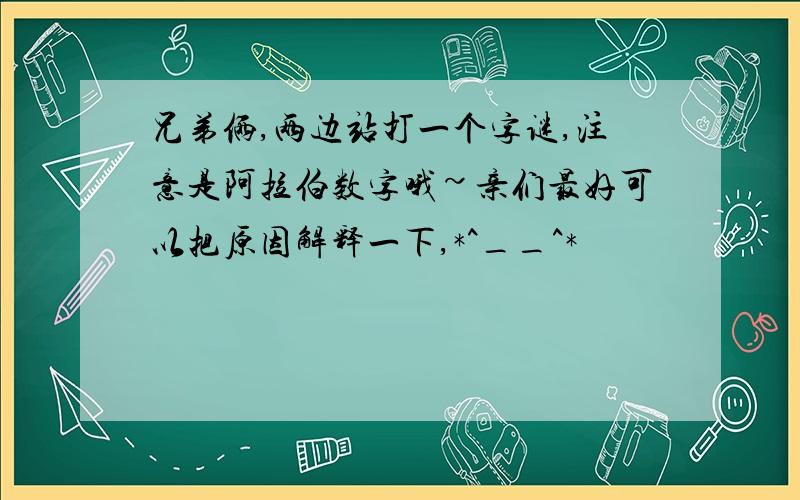 兄弟俩,两边站打一个字谜,注意是阿拉伯数字哦~亲们最好可以把原因解释一下,*^__^*