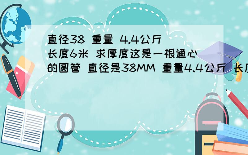 直径38 重量 4.4公斤 长度6米 求厚度这是一根通心的圆管 直径是38MM 重量4.4公斤 长度6米 想求出他的厚度用方程式怎么做 还请把方程式列出来每个步骤要有说明