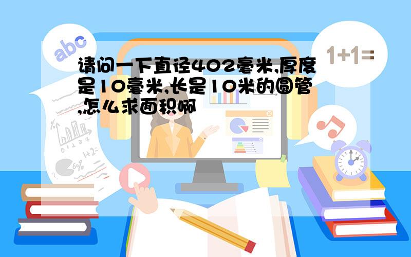 请问一下直径402毫米,厚度是10毫米,长是10米的圆管,怎么求面积啊