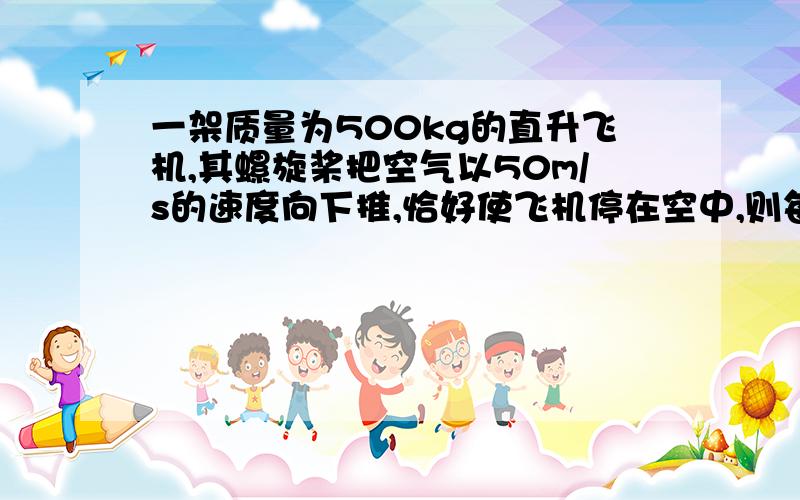 一架质量为500kg的直升飞机,其螺旋桨把空气以50m/s的速度向下推,恰好使飞机停在空中,则每秒钟螺旋桨所推下的空气的质量为多少?g取9.8m/s^2