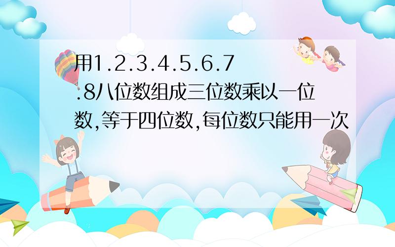 用1.2.3.4.5.6.7.8八位数组成三位数乘以一位数,等于四位数,每位数只能用一次