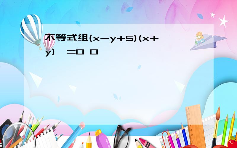 不等式组(x-y+5)(x+y)>=0 0