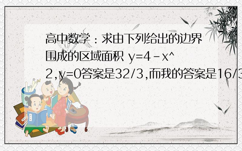 高中数学：求由下列给出的边界围成的区域面积 y=4-x^2,y=0答案是32/3,而我的答案是16/3,谁告诉正确答案