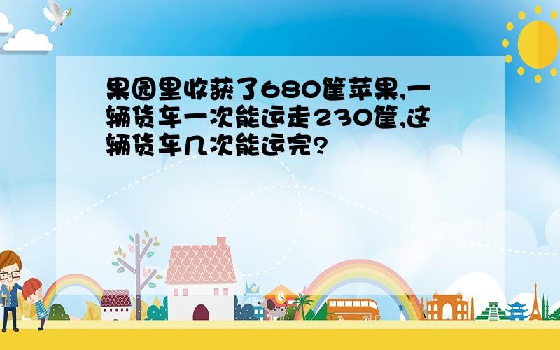 果园里收获了680筐苹果,一辆货车一次能运走230筐,这辆货车几次能运完?