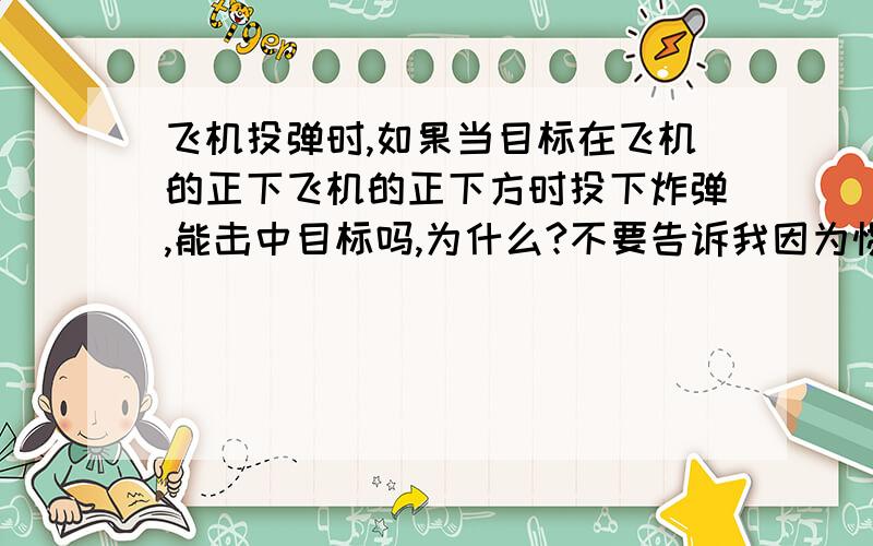 飞机投弹时,如果当目标在飞机的正下飞机的正下方时投下炸弹,能击中目标吗,为什么?不要告诉我因为惯性.,我也知道是因为惯性.,我需要更专业的语言.