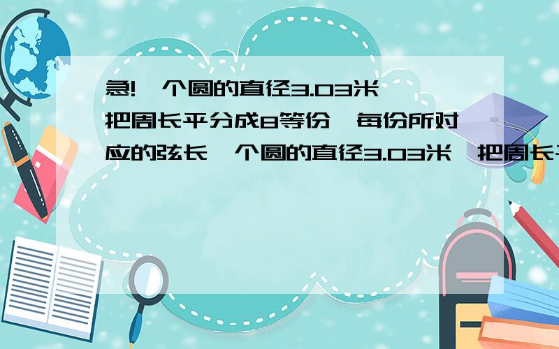 急!一个圆的直径3.03米,把周长平分成8等份,每份所对应的弦长一个圆的直径3.03米,把周长平分成8等份,每份所对应的弦长是多少?最好有步骤!好了可以加分啊!