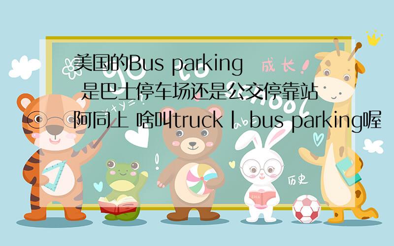 美国的Bus parking 是巴士停车场还是公交停靠站阿同上 啥叫truck| bus parking喔