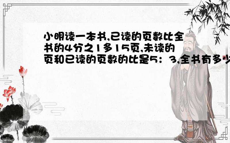 小明读一本书,已读的页数比全书的4分之1多15页,未读的页和已读的页数的比是5：3,全书有多少页?