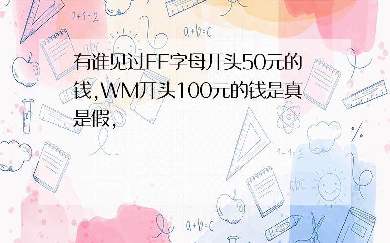 有谁见过FF字母开头50元的钱,WM开头100元的钱是真是假,