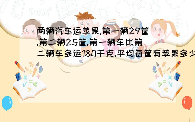 两辆汽车运苹果,第一辆29筐,第二辆25筐,第一辆车比第二辆车多运180千克,平均每筐有苹果多少千克?