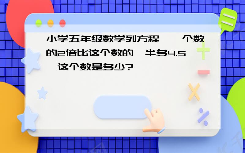 小学五年级数学列方程《一个数的2倍比这个数的一半多4.5,这个数是多少?》