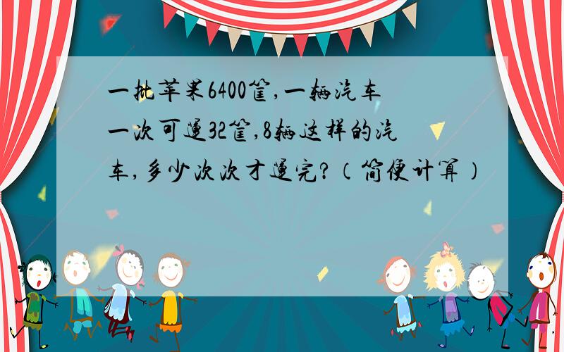 一批苹果6400筐,一辆汽车一次可运32筐,8辆这样的汽车,多少次次才运完?（简便计算）