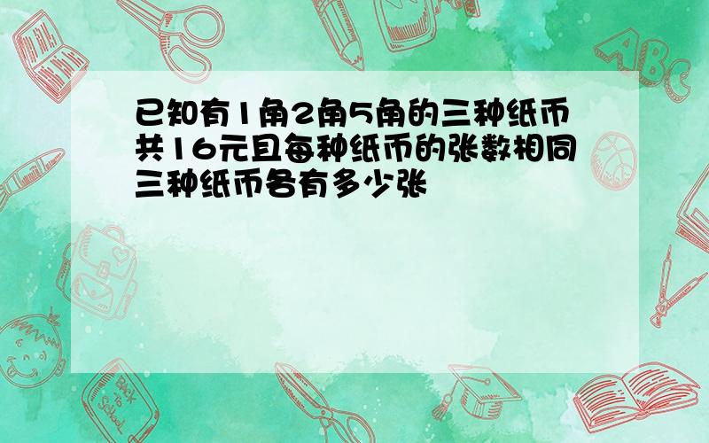 已知有1角2角5角的三种纸币共16元且每种纸币的张数相同三种纸币各有多少张