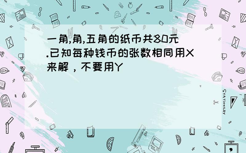 一角,角,五角的纸币共80元.已知每种钱币的张数相同用X来解，不要用Y