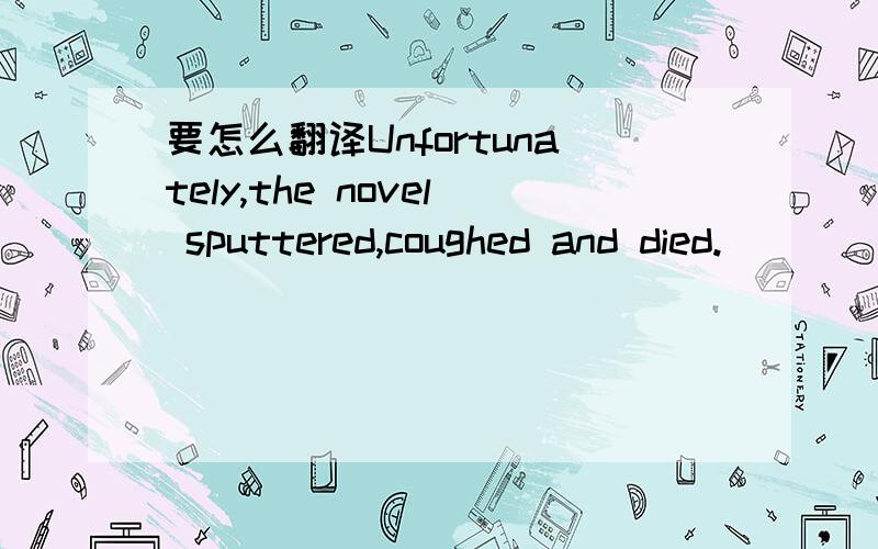 要怎么翻译Unfortunately,the novel sputtered,coughed and died.