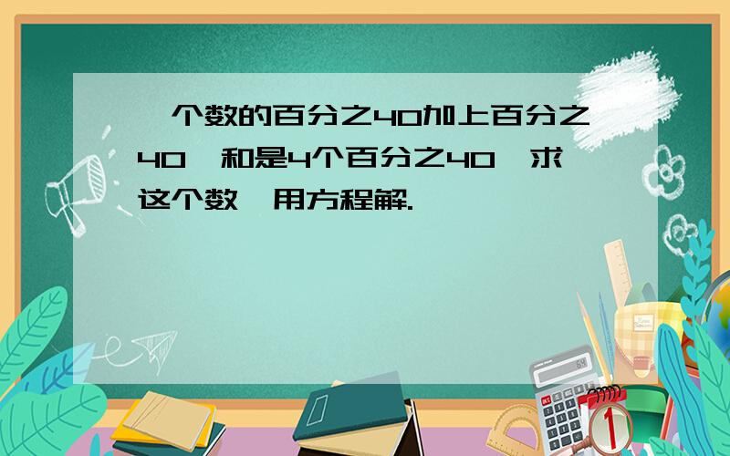 一个数的百分之40加上百分之40,和是4个百分之40,求这个数,用方程解.