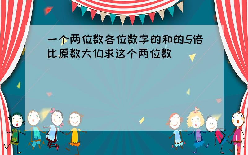 一个两位数各位数字的和的5倍比原数大10求这个两位数