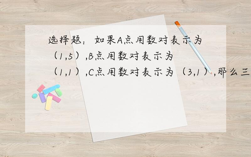 选择题：如果A点用数对表示为（1,5）,B点用数对表示为（1,1）,C点用数对表示为（3,1）,那么三角形ABC一定是（）三角形A、锐角B、钝角C、直角D、等腰