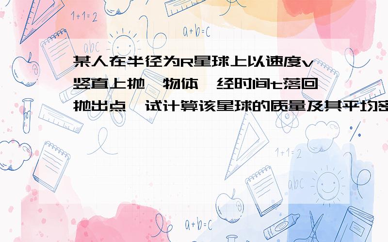 某人在半径为R星球上以速度v竖直上抛一物体,经时间t落回抛出点,试计算该星球的质量及其平均密度