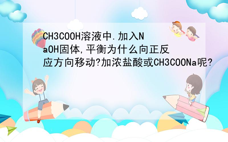 CH3COOH溶液中.加入NaOH固体,平衡为什么向正反应方向移动?加浓盐酸或CH3COONa呢?