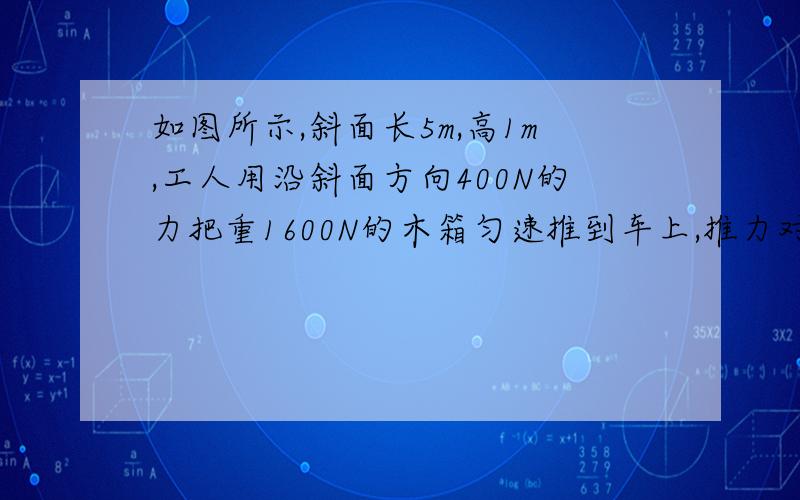 如图所示,斜面长5m,高1m,工人用沿斜面方向400N的力把重1600N的木箱匀速推到车上,推力对木箱做的功是（ ）斜面的机械效率是（          ）