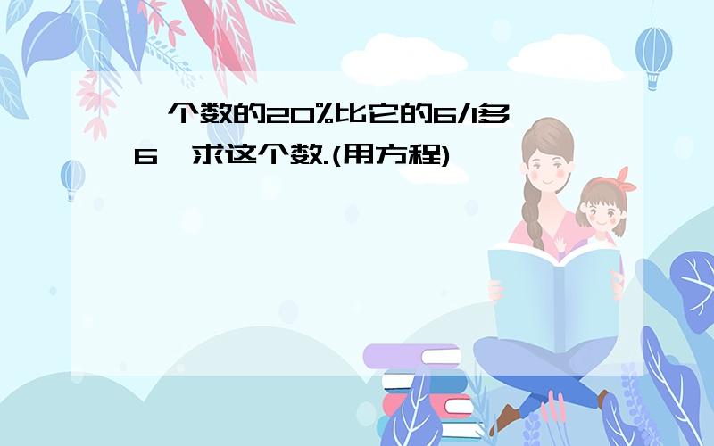 一个数的20%比它的6/1多6,求这个数.(用方程)