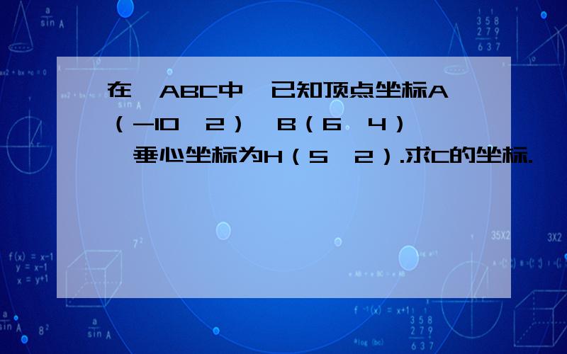 在△ABC中,已知顶点坐标A（-10,2）,B（6,4）,垂心坐标为H（5,2）.求C的坐标.