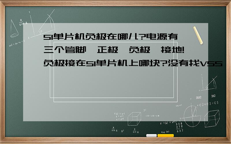 51单片机负极在哪儿?电源有三个管脚,正极,负极,接地!负极接在51单片机上哪块?没有找VSS,只有VCC.51单片机负极在哪儿?电源有三个管脚,正极,负极,接地!负极接在51单片机上哪块?没有找VSS,只有VC