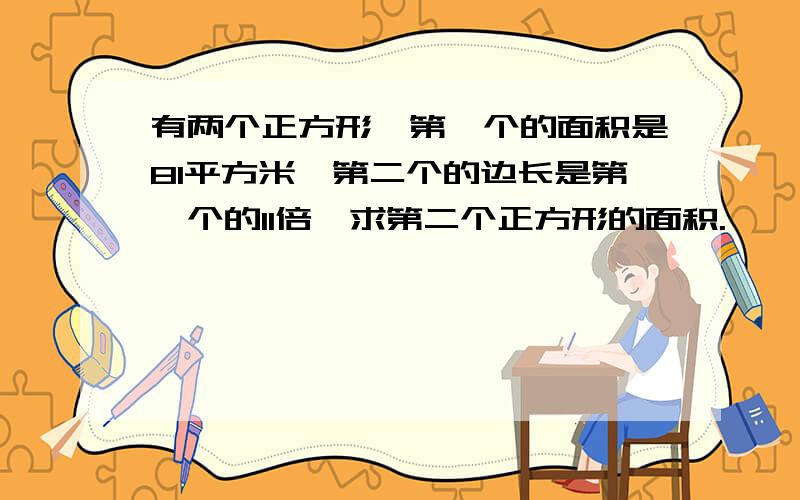 有两个正方形,第一个的面积是81平方米,第二个的边长是第一个的11倍,求第二个正方形的面积.