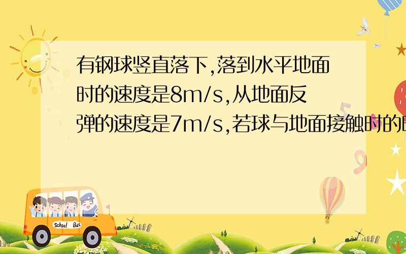 有钢球竖直落下,落到水平地面时的速度是8m/s,从地面反弹的速度是7m/s,若球与地面接触时的时间是0.05s,钢球在这对时间里的加速度的平均值是多少