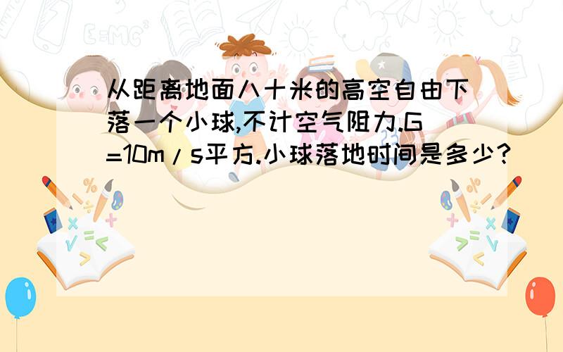 从距离地面八十米的高空自由下落一个小球,不计空气阻力.G=10m/s平方.小球落地时间是多少?