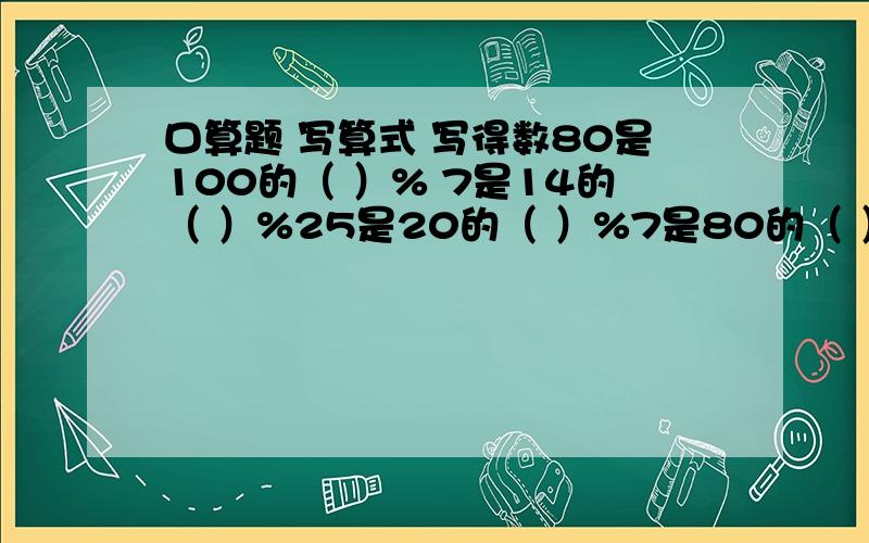 口算题 写算式 写得数80是100的（ ）% 7是14的（ ）%25是20的（ ）%7是80的（ ）%7是21的（ ）%6是4 的（ ）%198是300的（ ）%3是24的（ ）%5是8的（ ）%3是0.1的（）％0.8是8的（ ）％9是80的（ ）％12