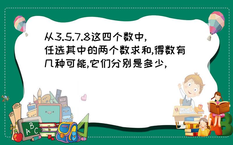 从3.5.7.8这四个数中,任选其中的两个数求和,得数有几种可能,它们分别是多少,