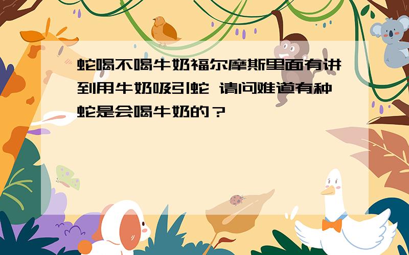 蛇喝不喝牛奶福尔摩斯里面有讲到用牛奶吸引蛇 请问难道有种蛇是会喝牛奶的？