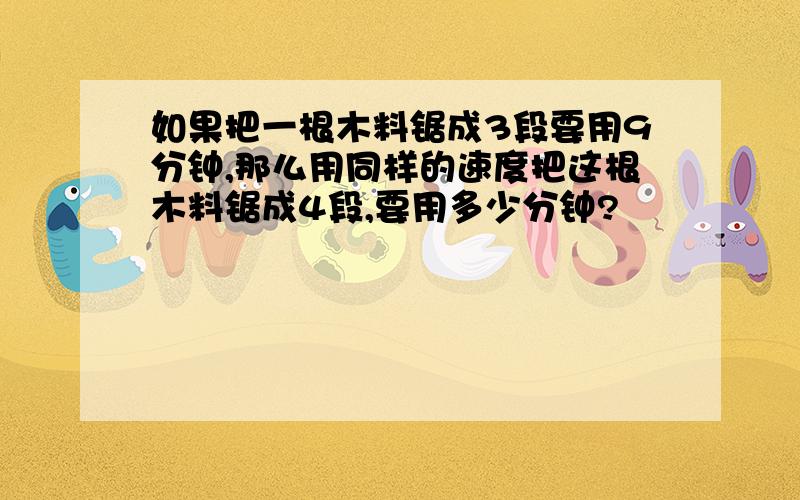 如果把一根木料锯成3段要用9分钟,那么用同样的速度把这根木料锯成4段,要用多少分钟?